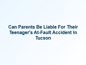 Parent Liability for Teen Driver Accidents in Tucson