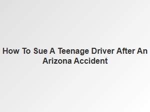 Suing a Teen Driver in an Arizona Accident