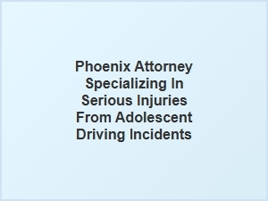 Phoenix Serious Injury Attorney for Teen Driving Accidents