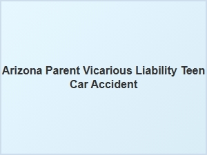 Understanding Arizona Vicarious Liability After Teen Accidents